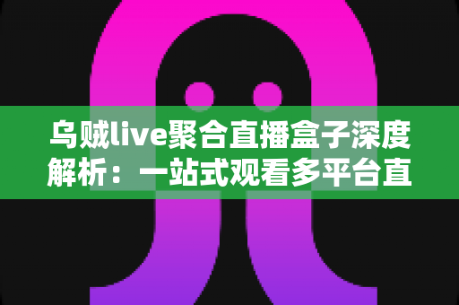 乌贼live聚合直播盒子深度解析：一站式观看多平台直播的高效追播神器