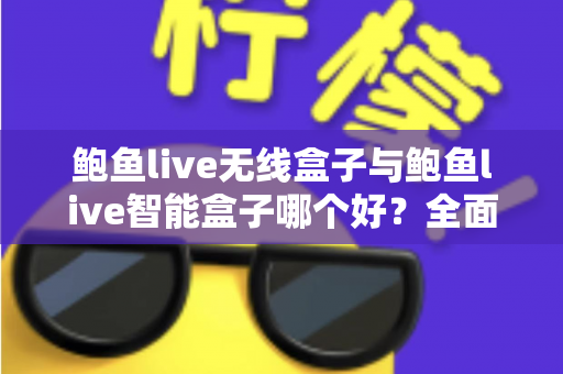 鲍鱼live无线盒子与鲍鱼live智能盒子哪个好?全面对比帮你选对不踩坑 鲍鱼live无线盒子与鲍鱼live智能盒子哪个好?全面对比帮你选对不踩坑