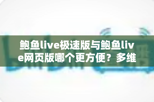 鲍鱼live极速版与鲍鱼live网页版哪个更方便？多维度全面对比，帮你找到最适合自己的观看方式