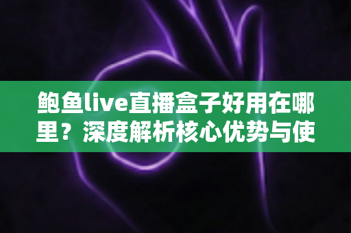 鲍鱼live直播盒子好用在哪里?深度解析核心优势与使用体验全指南 鲍鱼live直播盒子好用在哪里?深度解析核心优势与使用体验全指南