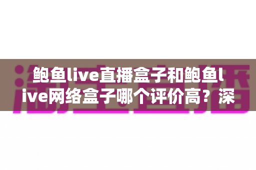 鲍鱼live直播盒子和鲍鱼live网络盒子哪个评价高?深度对比测评与选购全指南 鲍鱼live直播盒子和鲍鱼live网络盒子哪个评价高?深度对比测评与选购全指南