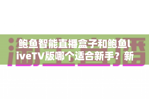 鲍鱼智能直播盒子和鲍鱼liveTV版哪个适合新手？新手入门选购全指南