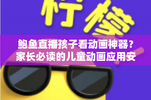 鲍鱼直播孩子看动画神器？家长必读的儿童动画应用安全辨别指南