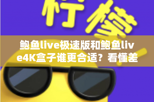 鲍鱼live极速版和鲍鱼live4K盒子谁更合适？看懂差异再决定，选对不花冤枉钱