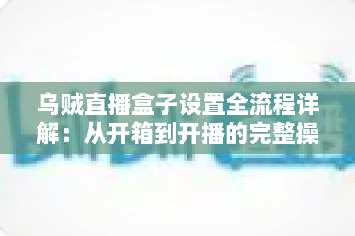 乌贼直播盒子设置全流程详解:从开箱到开播的完整操作指南 乌贼直播盒子设置全流程详解:从开箱到开播的完整操作指南