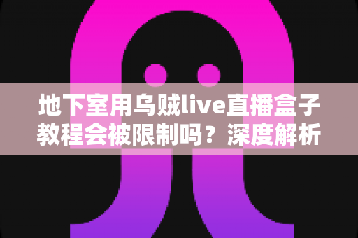 地下室用乌贼live直播盒子教程会被限制吗?深度解析地下室直播环境的限制因素与应对策略 地下室用乌贼live直播盒子教程会被限制吗?深度解析地下室直播环境的限制因素与应对策略
