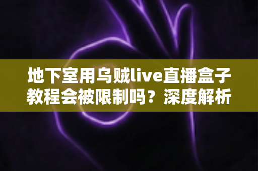 地下室用乌贼live直播盒子教程会被限制吗？深度解析地下室直播环境的限制因素与应对策略