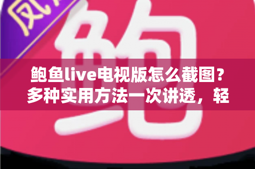 鲍鱼live电视版怎么截图？多种实用方法一次讲透，轻松留住每个精彩瞬间