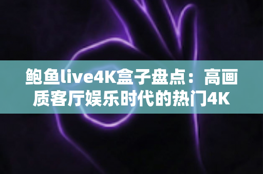 鲍鱼live4K盒子盘点:高画质客厅娱乐时代的热门4K电视盒子选购全攻略 鲍鱼live4K盒子盘点:高画质客厅娱乐时代的热门4K电视盒子选购全攻略