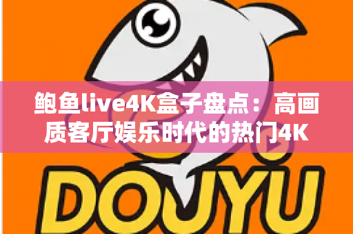 鲍鱼live4K盒子盘点：高画质客厅娱乐时代的热门4K电视盒子选购全攻略