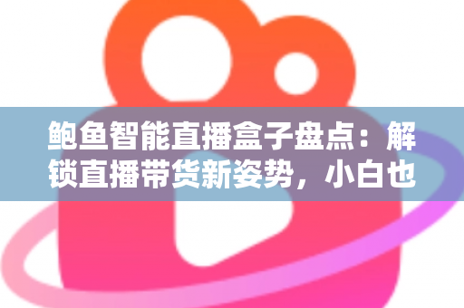 鲍鱼智能直播盒子盘点:解锁直播带货新姿势,小白也能快速上手的流量神器 鲍鱼智能直播盒子盘点:解锁直播带货新姿势,小白也能快速上手的流量神器
