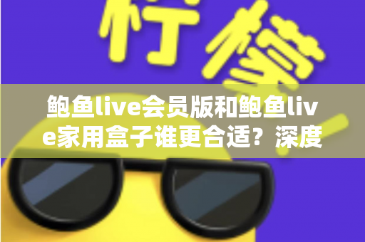 鲍鱼live会员版和鲍鱼live家用盒子谁更合适?深度对比帮你找到最优观影方案 鲍鱼live会员版和鲍鱼live家用盒子谁更合适?深度对比帮你找到最优观影方案