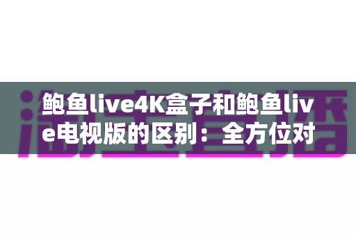 鲍鱼live4K盒子和鲍鱼live电视版的区别:全方位对比解析,帮你选出最适合的观看方案 鲍鱼live4K盒子和鲍鱼live电视版的区别:全方位对比解析,帮你选出最适合的观看方案