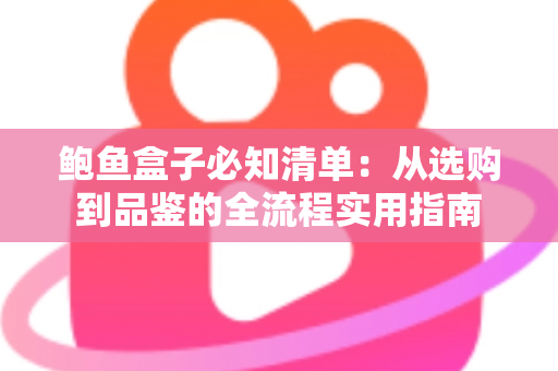 鲍鱼盒子必知清单：从选购到品鉴的全流程实用指南