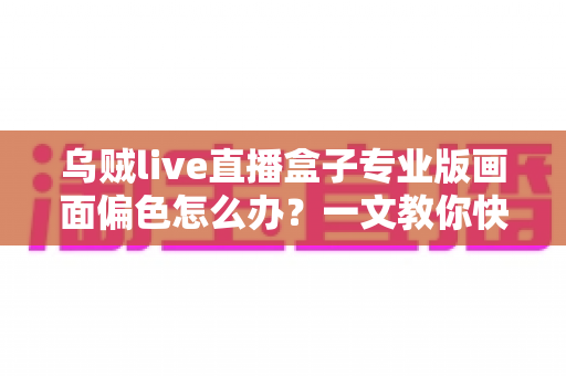 乌贼live直播盒子专业版画面偏色怎么办?一文教你快速排查修复,还原真实色彩 乌贼live直播盒子专业版画面偏色怎么办?一文教你快速排查修复,还原真实色彩