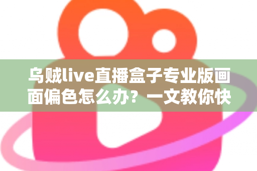 乌贼live直播盒子专业版画面偏色怎么办?一文教你快速排查修复,还原真实色彩 乌贼live直播盒子专业版画面偏色怎么办?一文教你快速排查修复,还原真实色彩