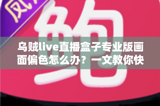 乌贼live直播盒子专业版画面偏色怎么办?一文教你快速排查修复,还原真实色彩 乌贼live直播盒子专业版画面偏色怎么办?一文教你快速排查修复,还原真实色彩