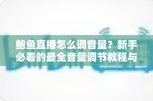 鲍鱼直播怎么调音量?新手必看的最全音量调节教程与实用技巧 鲍鱼直播怎么调音量?新手必看的最全音量调节教程与实用技巧