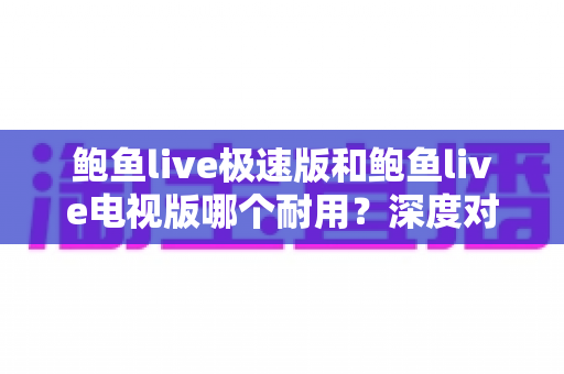 鲍鱼live极速版和鲍鱼live电视版哪个耐用？深度对比分析，帮你选到更稳定持久的版本