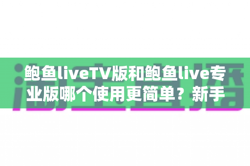 鲍鱼liveTV版和鲍鱼live专业版哪个使用更简单？新手小白也能秒懂的选版指南