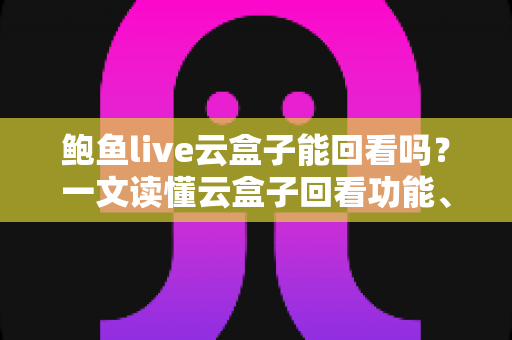 鲍鱼live云盒子能回看吗?一文读懂云盒子回看功能、操作方法与常见问题 鲍鱼live云盒子能回看吗?一文读懂云盒子回看功能、操作方法与常见问题