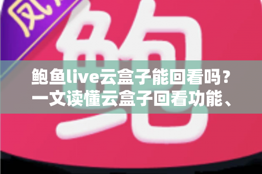 鲍鱼live云盒子能回看吗?一文读懂云盒子回看功能、操作方法与常见问题 鲍鱼live云盒子能回看吗?一文读懂云盒子回看功能、操作方法与常见问题
