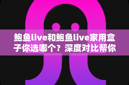 鲍鱼live和鲍鱼live家用盒子你选哪个？深度对比帮你找到最适合的观影方案