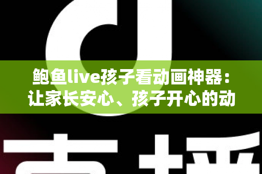 鲍鱼live孩子看动画神器：让家长安心、孩子开心的动画观影全攻略