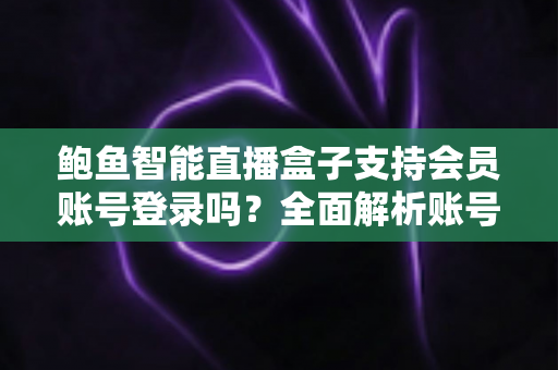 鲍鱼智能直播盒子支持会员账号登录吗？全面解析账号登录功能与使用指南