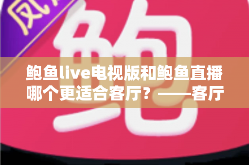 鲍鱼live电视版和鲍鱼直播哪个更适合客厅?——客厅大屏观看体验全方位对比与选购指南 鲍鱼live电视版和鲍鱼直播哪个更适合客厅?——客厅大屏观看体验全方位对比与选购指南