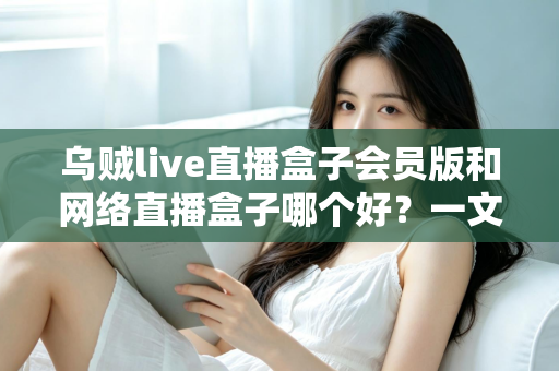 乌贼live直播盒子会员版和网络直播盒子哪个好？一文看懂差异，选对不踩坑