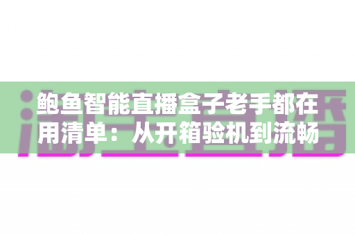 鲍鱼智能直播盒子老手都在用清单:从开箱验机到流畅观看的完整攻略 鲍鱼智能直播盒子老手都在用清单:从开箱验机到流畅观看的完整攻略