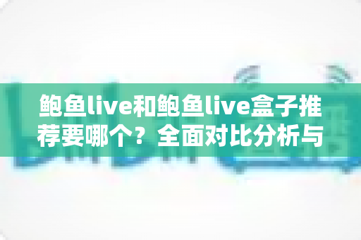 鲍鱼live和鲍鱼live盒子推荐要哪个?全面对比分析与选购指南帮你一次搞懂 鲍鱼live和鲍鱼live盒子推荐要哪个?全面对比分析与选购指南帮你一次搞懂