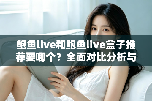 鲍鱼live和鲍鱼live盒子推荐要哪个?全面对比分析与选购指南帮你一次搞懂 鲍鱼live和鲍鱼live盒子推荐要哪个?全面对比分析与选购指南帮你一次搞懂