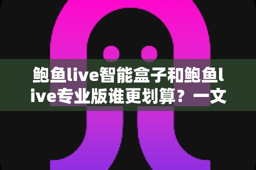 鲍鱼live智能盒子和鲍鱼live专业版谁更划算？一文帮你算清这笔账，选对不花冤枉钱
