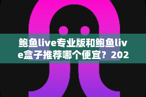 鲍鱼live专业版和鲍鱼live盒子推荐哪个便宜?2025年最全价格对比与选购省钱指南 鲍鱼live专业版和鲍鱼live盒子推荐哪个便宜?2025年最全价格对比与选购省钱指南