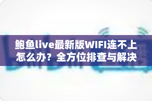 鲍鱼live最新版WIFI连不上怎么办?全方位排查与解决指南,助你快速恢复流畅体验 鲍鱼live最新版WIFI连不上怎么办?全方位排查与解决指南,助你快速恢复流畅体验