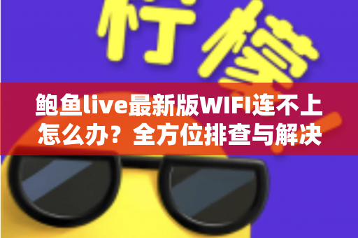 鲍鱼live最新版WIFI连不上怎么办?全方位排查与解决指南,助你快速恢复流畅体验 鲍鱼live最新版WIFI连不上怎么办?全方位排查与解决指南,助你快速恢复流畅体验