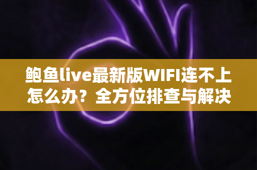 鲍鱼live最新版WIFI连不上怎么办?全方位排查与解决指南,助你快速恢复流畅体验 鲍鱼live最新版WIFI连不上怎么办?全方位排查与解决指南,助你快速恢复流畅体验