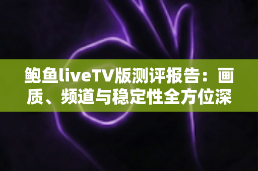 鲍鱼liveTV版测评报告:画质、频道与稳定性全方位深度评测 鲍鱼liveTV版测评报告:画质、频道与稳定性全方位深度评测