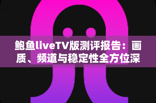 鲍鱼liveTV版测评报告:画质、频道与稳定性全方位深度评测 鲍鱼liveTV版测评报告:画质、频道与稳定性全方位深度评测