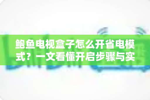 鲍鱼电视盒子怎么开省电模式?一文看懂开启步骤与实用省电技巧全攻略 鲍鱼电视盒子怎么开省电模式?一文看懂开启步骤与实用省电技巧全攻略