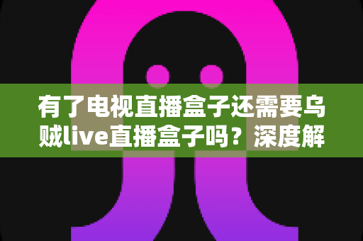 有了电视直播盒子还需要乌贼live直播盒子吗?深度解析家庭直播设备的最优搭配方案 有了电视直播盒子还需要乌贼live直播盒子吗?深度解析家庭直播设备的最优搭配方案