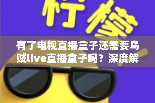 有了电视直播盒子还需要乌贼live直播盒子吗？深度解析家庭直播设备的最优搭配方案