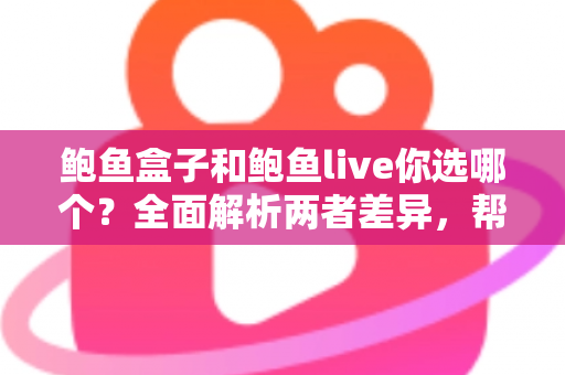 鲍鱼盒子和鲍鱼live你选哪个？全面解析两者差异，帮你做出最明智的选购决策