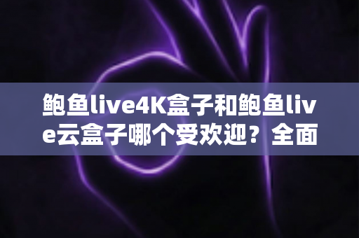 鲍鱼live4K盒子和鲍鱼live云盒子哪个受欢迎？全面解析两大热门电视盒子的差异与选购指南