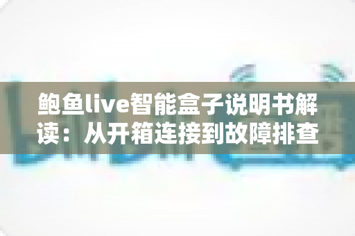 鲍鱼live智能盒子说明书解读：从开箱连接到故障排查的保姆级使用指南