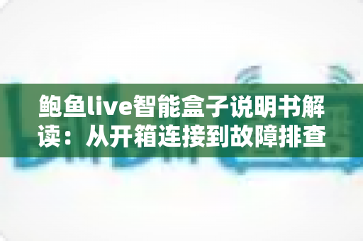 鲍鱼live智能盒子说明书解读：从开箱连接到故障排查的保姆级使用指南