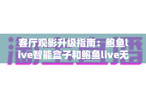 客厅观影升级指南：鲍鱼live智能盒子和鲍鱼live无线盒子哪个更适合客厅？全面对比解析帮您选对不选贵