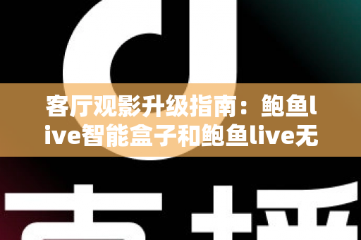 客厅观影升级指南：鲍鱼live智能盒子和鲍鱼live无线盒子哪个更适合客厅？全面对比解析帮您选对不选贵